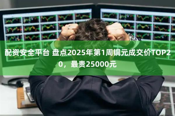 配资安全平台 盘点2025年第1周铜元成交价TOP20，最贵25000元