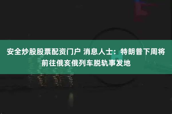 安全炒股股票配资门户 消息人士:特朗普下周将前往俄亥俄列车脱轨事发地