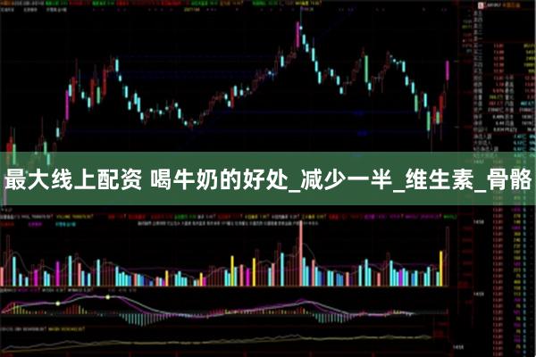 最大线上配资 喝牛奶的好处_减少一半_维生素_骨骼