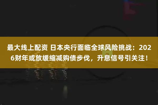 最大线上配资 日本央行面临全球风险挑战：2026财年或放缓缩减购债步伐，升息信号引关注！