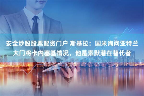 安全炒股股票配资门户 斯基拉：国米询问亚特兰大门将卡内塞基情况，他是索默潜在替代者