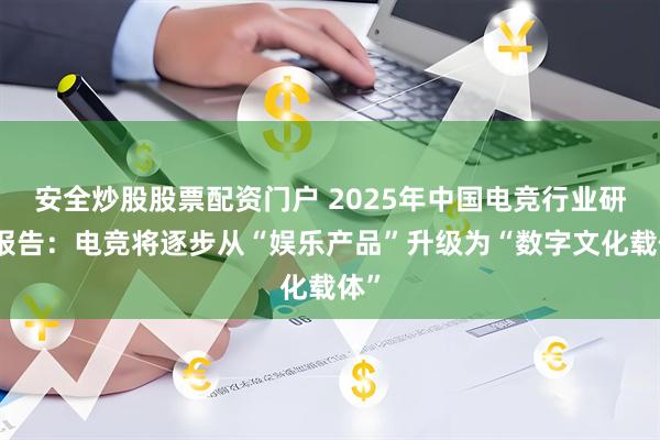 安全炒股股票配资门户 2025年中国电竞行业研究报告：电竞将逐步从“娱乐产品”升级为“数字文化载体”