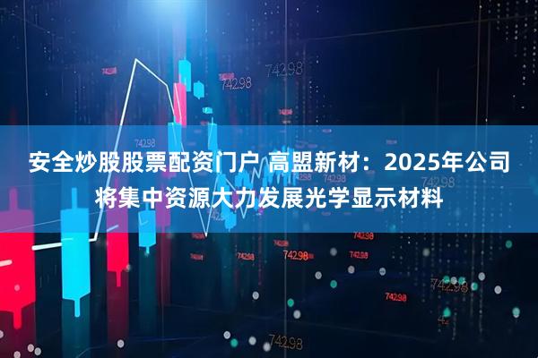 安全炒股股票配资门户 高盟新材：2025年公司将集中资源大力发展光学显示材料