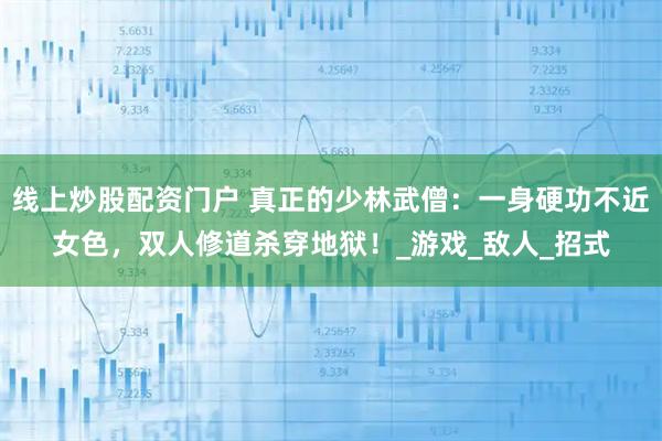 线上炒股配资门户 真正的少林武僧:一身硬功不近女色,双人修道杀穿地狱!_游戏_敌人_招式