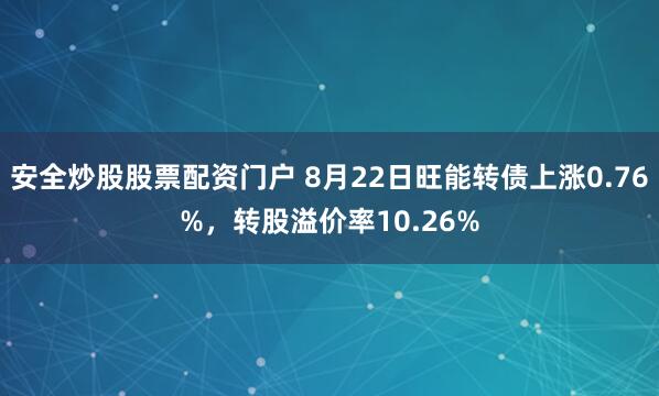 安全炒股股票配资门户 8月22日旺能转债上涨0.76%，转股溢价率10.26%