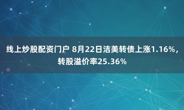 线上炒股配资门户 8月22日洁美转债上涨1.16%,转股溢价率25.36%