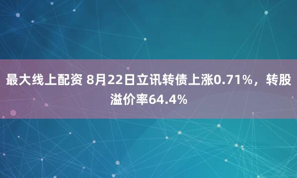 最大线上配资 8月22日立讯转债上涨0.71%,转股溢价率64.4%