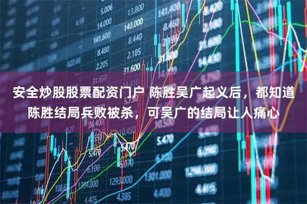 安全炒股股票配资门户 陈胜吴广起义后，都知道陈胜结局兵败被杀，可吴广的结局让人痛心