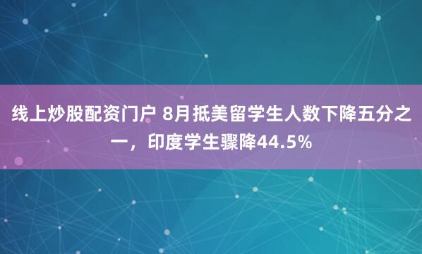 线上炒股配资门户 8月抵美留学生人数下降五分之一，印度学生骤降44.5%