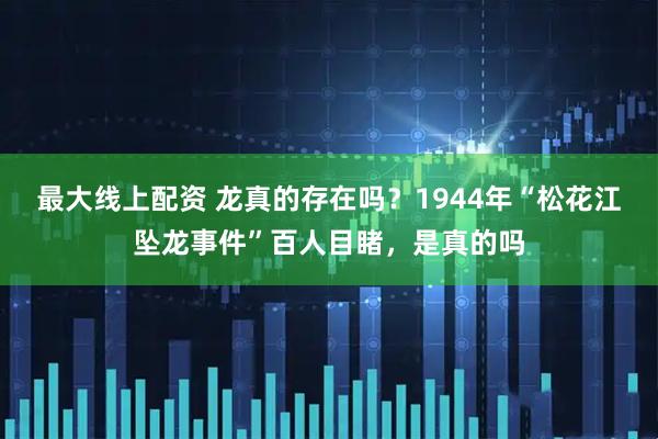 最大线上配资 龙真的存在吗？1944年“松花江坠龙事件”百人目睹，是真的吗