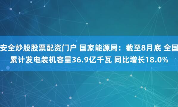 安全炒股股票配资门户 国家能源局：截至8月底 全国累计发电装机容量36.9亿千瓦 同比增长18.0%
