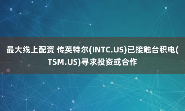 最大线上配资 传英特尔(INTC.US)已接触台积电(TSM.US)寻求投资或合作