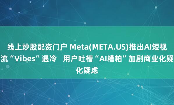 线上炒股配资门户 Meta(META.US)推出AI短视频流“Vibes”遇冷   用户吐槽“AI糟粕”加剧商业化疑虑