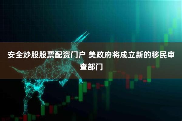 安全炒股股票配资门户 美政府将成立新的移民审查部门