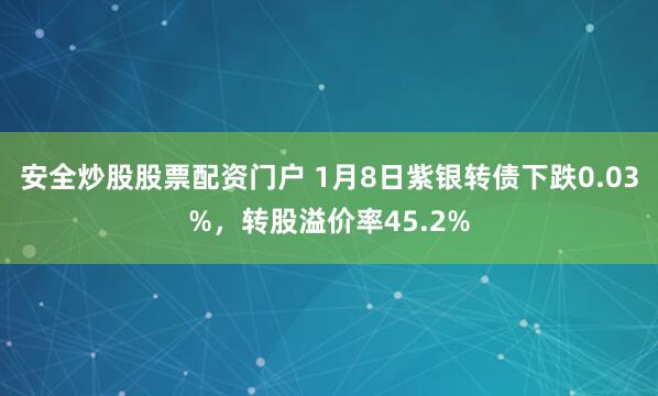 安全炒股股票配资门户 1月8日紫银转债下跌0.03%，转股溢价率45.2%