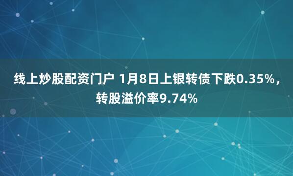 线上炒股配资门户 1月8日上银转债下跌0.35%,转股溢价率9.74%